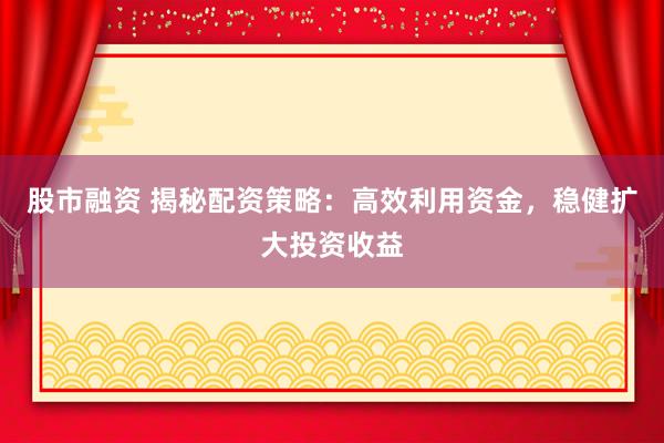 股市融资 揭秘配资策略：高效利用资金，稳健扩大投资收益