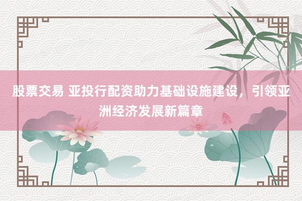 股票交易 亚投行配资助力基础设施建设，引领亚洲经济发展新篇章