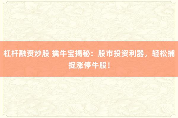 杠杆融资炒股 擒牛宝揭秘：股市投资利器，轻松捕捉涨停牛股！