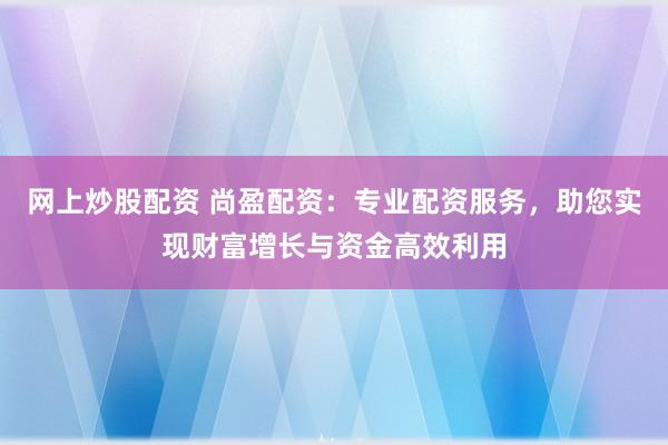 网上炒股配资 尚盈配资：专业配资服务，助您实现财富增长与资金高效利用