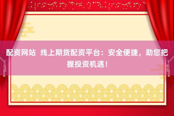 配资网站  线上期货配资平台：安全便捷，助您把握投资机遇！