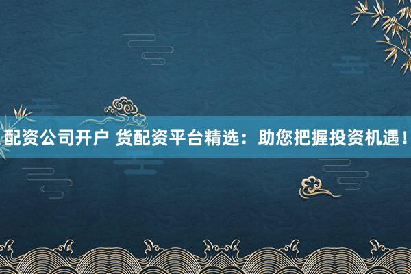 配资公司开户 货配资平台精选：助您把握投资机遇！