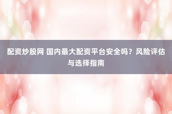 配资炒股网 国内最大配资平台安全吗?风险评估与选择指南