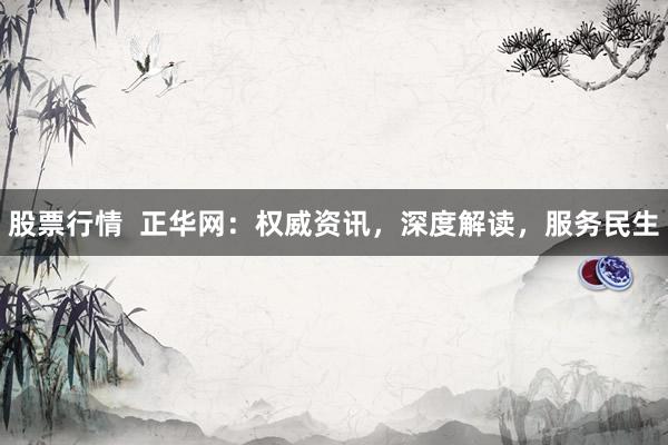 股票行情  正华网：权威资讯，深度解读，服务民生