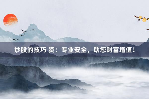 炒股的技巧 资：专业安全，助您财富增值！
