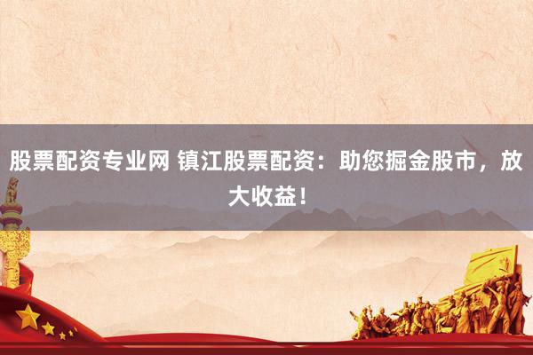 股票配资专业网 镇江股票配资：助您掘金股市，放大收益！