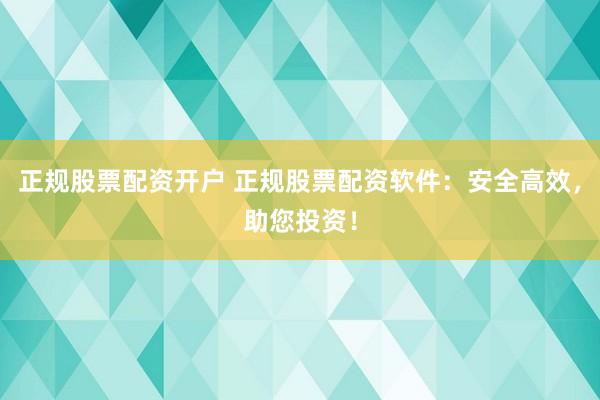 正规股票配资开户 正规股票配资软件：安全高效，助您投资！
