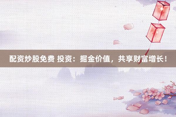 配资炒股免费 投资:掘金价值,共享财富增长!