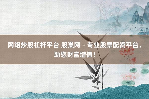 网络炒股杠杆平台 股巢网 - 专业股票配资平台,助您财富增值!