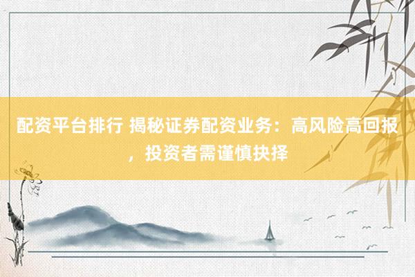 配资平台排行 揭秘证券配资业务：高风险高回报，投资者需谨慎抉择