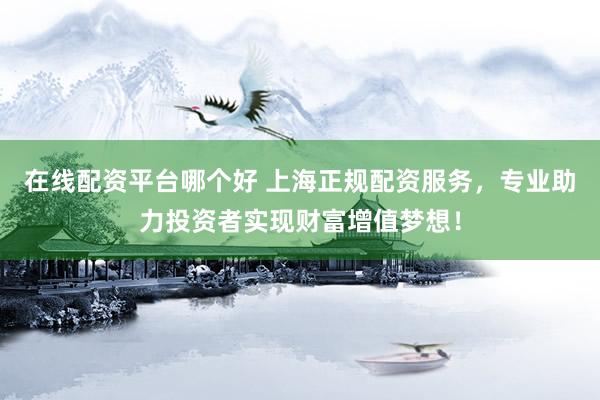 在线配资平台哪个好 上海正规配资服务，专业助力投资者实现财富增值梦想！