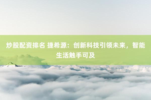 炒股配资排名 捷希源：创新科技引领未来，智能生活触手可及