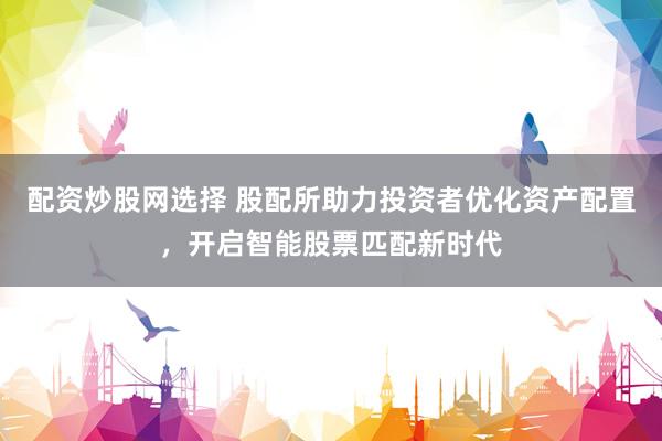 配资炒股网选择 股配所助力投资者优化资产配置，开启智能股票匹配新时代