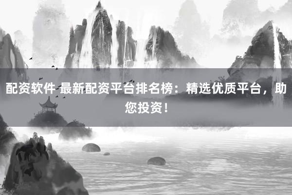配资软件 最新配资平台排名榜:精选优质平台,助您投资!