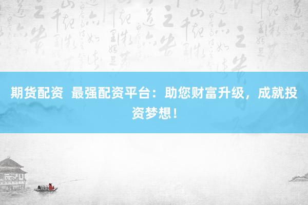 期货配资  最强配资平台：助您财富升级，成就投资梦想！