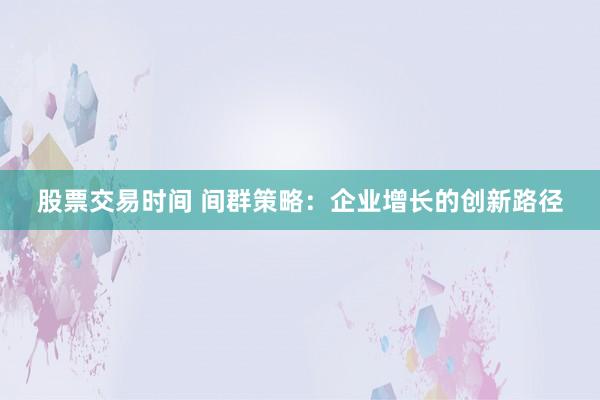 股票交易时间 间群策略:企业增长的创新路径