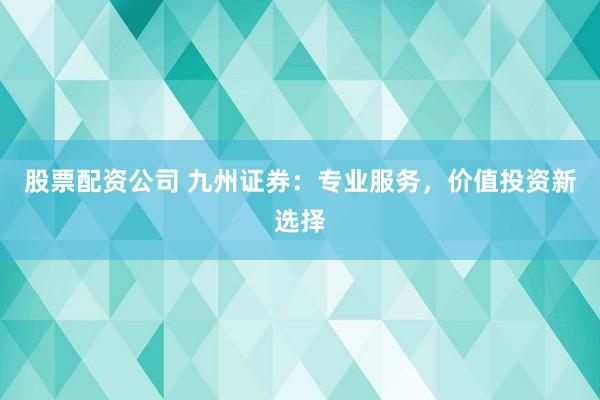 股票配资公司 九州证券：专业服务，价值投资新选择