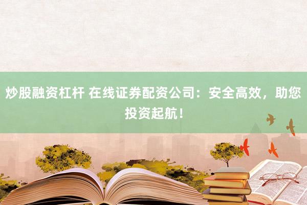 炒股融资杠杆 在线证券配资公司：安全高效，助您投资起航！