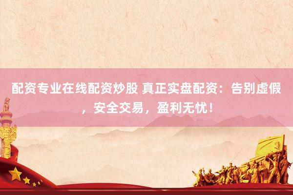 配资专业在线配资炒股 真正实盘配资：告别虚假，安全交易，盈利无忧！
