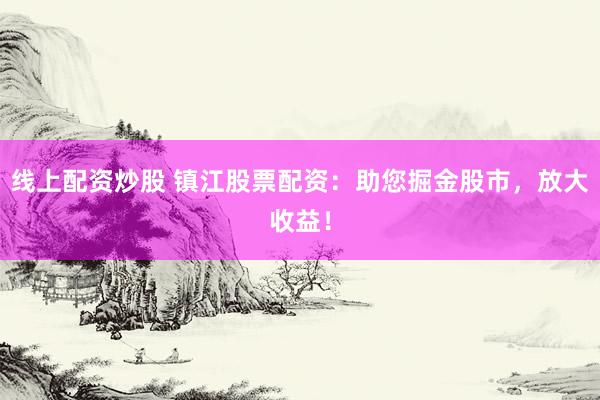 线上配资炒股 镇江股票配资：助您掘金股市，放大收益！