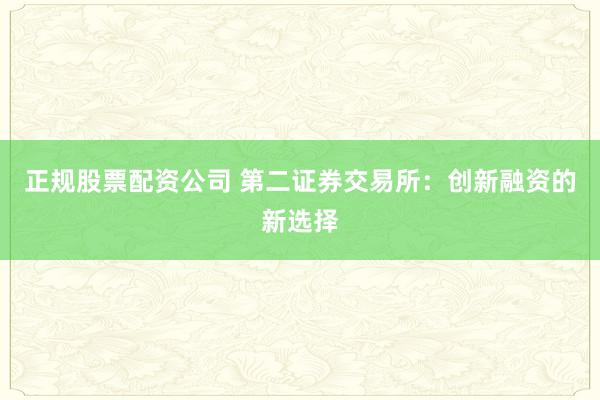正规股票配资公司 第二证券交易所：创新融资的新选择