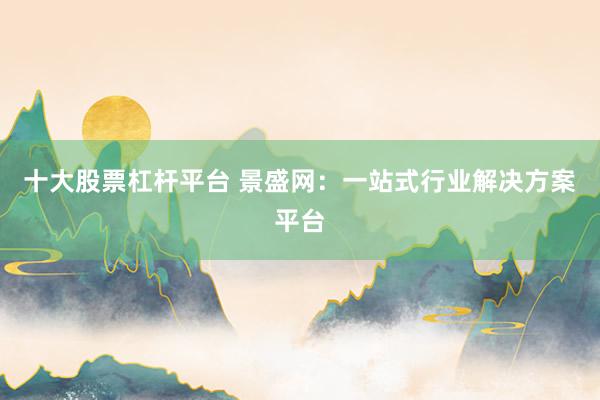 十大股票杠杆平台 景盛网：一站式行业解决方案平台