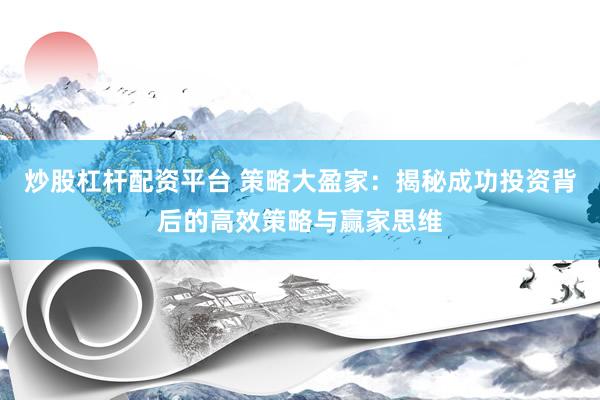 炒股杠杆配资平台 策略大盈家:揭秘成功投资背后的高效策略与赢家思维