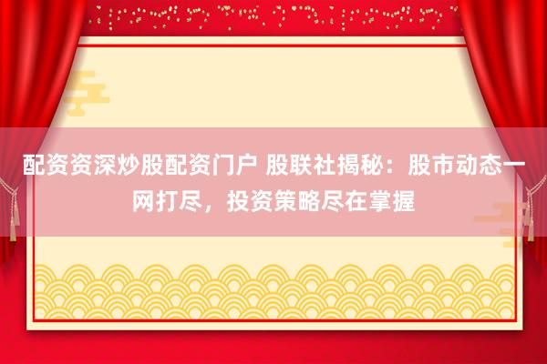 配资资深炒股配资门户 股联社揭秘:股市动态一网打尽,投资策略尽在掌握