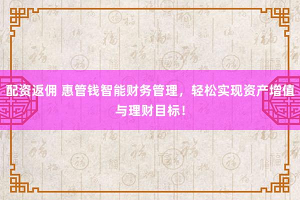 配资返佣 惠管钱智能财务管理,轻松实现资产增值与理财目标!