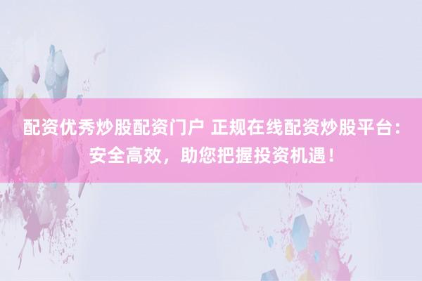 配资优秀炒股配资门户 正规在线配资炒股平台：安全高效，助您把握投资机遇！
