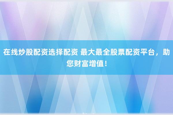 在线炒股配资选择配资 最大最全股票配资平台，助您财富增值！