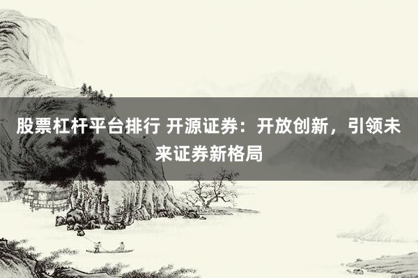 股票杠杆平台排行 开源证券：开放创新，引领未来证券新格局