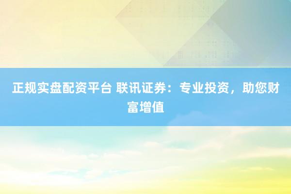 正规实盘配资平台 联讯证券：专业投资，助您财富增值