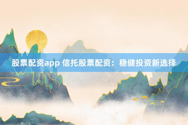 股票配资app 信托股票配资:稳健投资新选择