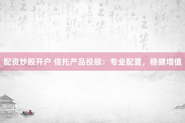 配资炒股开户 信托产品投顾：专业配置，稳健增值