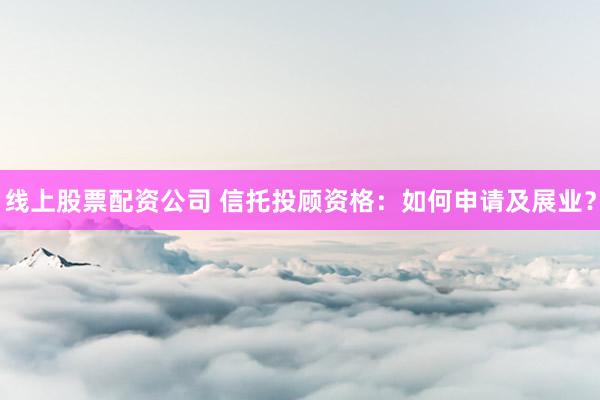 线上股票配资公司 信托投顾资格：如何申请及展业？