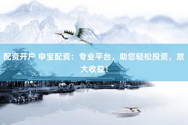 配资开户 申宝配资：专业平台，助您轻松投资，放大收益！
