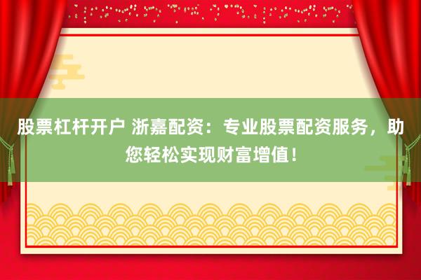 股票杠杆开户 浙嘉配资：专业股票配资服务，助您轻松实现财富增值！