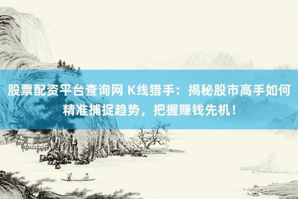 股票配资平台查询网 K线猎手：揭秘股市高手如何精准捕捉趋势，把握赚钱先机！