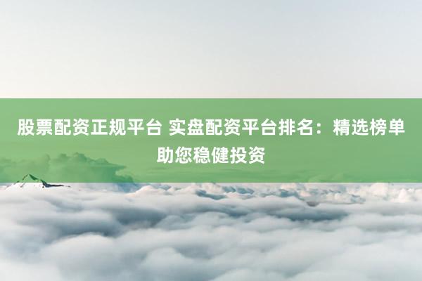 股票配资正规平台 实盘配资平台排名：精选榜单助您稳健投资