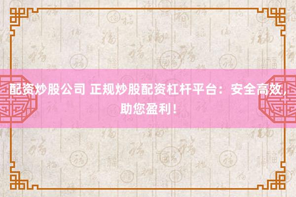 配资炒股公司 正规炒股配资杠杆平台：安全高效，助您盈利！