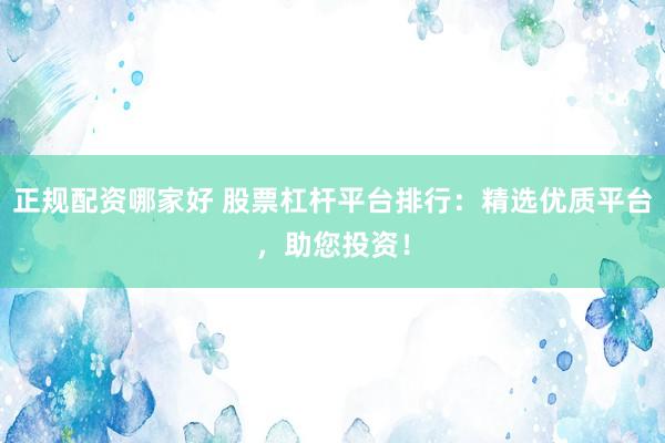 正规配资哪家好 股票杠杆平台排行：精选优质平台，助您投资！