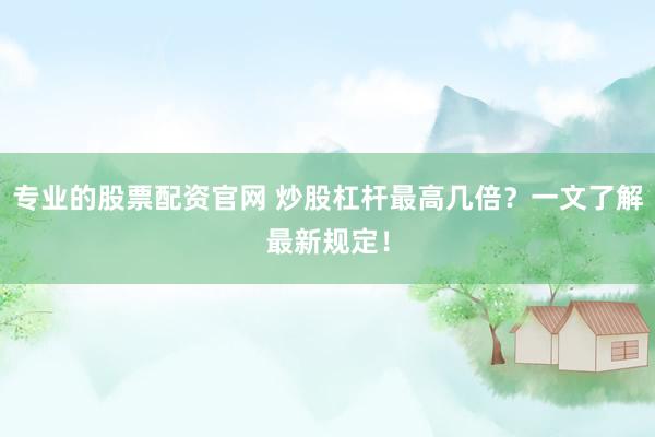 专业的股票配资官网 炒股杠杆最高几倍？一文了解最新规定！