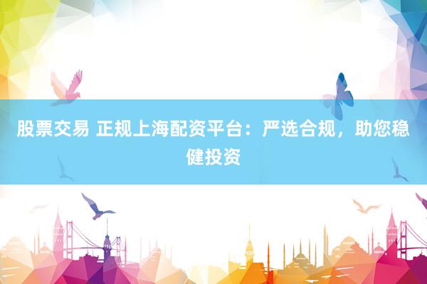 股票交易 正规上海配资平台：严选合规，助您稳健投资