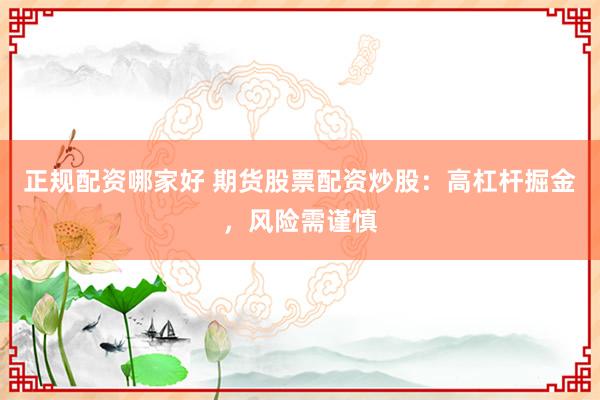 正规配资哪家好 期货股票配资炒股:高杠杆掘金,风险需谨慎