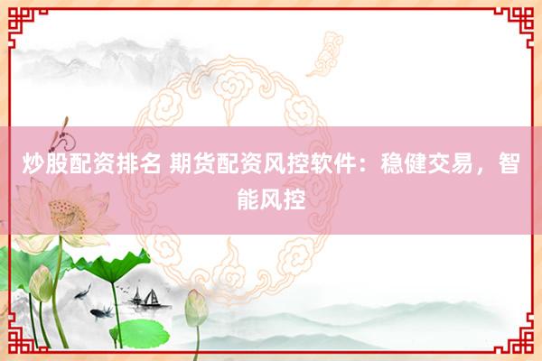 炒股配资排名 期货配资风控软件：稳健交易，智能风控