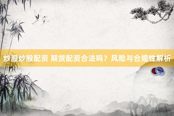 炒股炒股配资 期货配资合法吗?风险与合规性解析