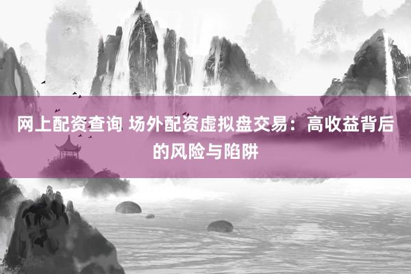 网上配资查询 场外配资虚拟盘交易:高收益背后的风险与陷阱