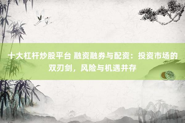十大杠杆炒股平台 融资融券与配资:投资市场的双刃剑,风险与机遇并存