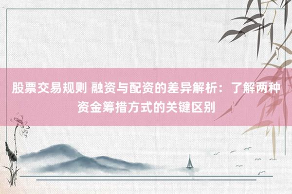 股票交易规则 融资与配资的差异解析：了解两种资金筹措方式的关键区别